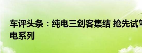 车评头条：纯电三剑客集结 抢先试驾大众纯电系列