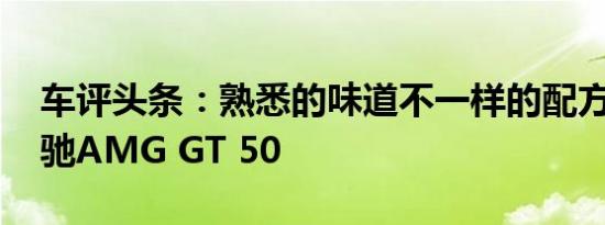 车评头条：熟悉的味道不一样的配方 试驾奔驰AMG GT 50