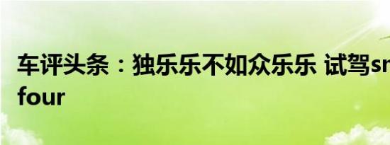 车评头条：独乐乐不如众乐乐 试驾smart forfour