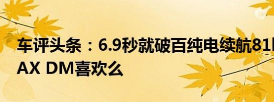 车评头条：6.9秒就破百纯电续航81km 宋MAX DM喜欢么