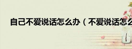 自己不爱说话怎么办（不爱说话怎么办）