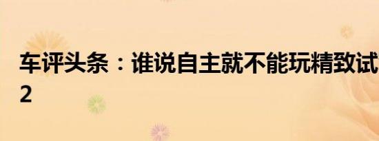 车评头条：谁说自主就不能玩精致试驾哈弗H2