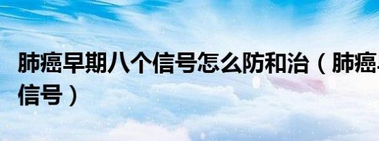 肺癌早期八个信号怎么防和治（肺癌早期八个信号）