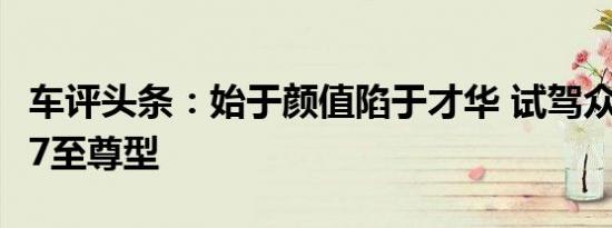 车评头条：始于颜值陷于才华 试驾众泰大迈X7至尊型