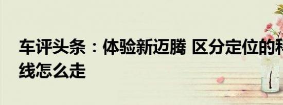 车评头条：体验新迈腾 区分定位的科技化路线怎么走