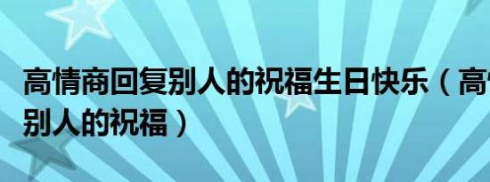 高情商回复别人的祝福生日快乐（高情商回复别人的祝福）