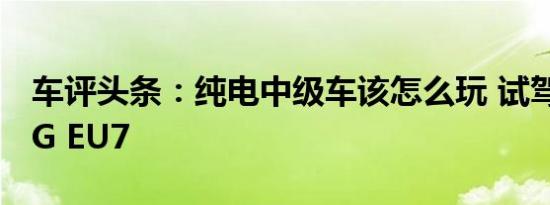 车评头条：纯电中级车该怎么玩 试驾BEIJING EU7