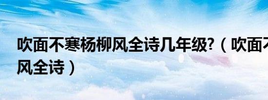 吹面不寒杨柳风全诗几年级?（吹面不寒杨柳风全诗）