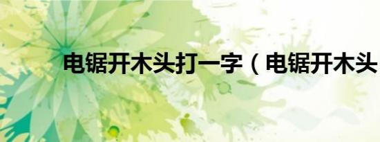 电锯开木头打一字（电锯开木头）