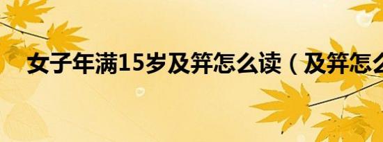 女子年满15岁及笄怎么读（及笄怎么读）