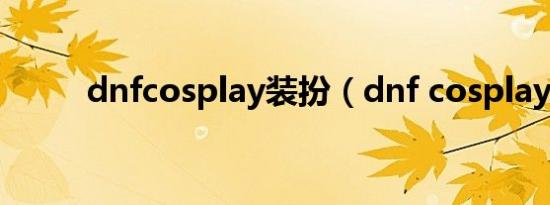 dnfcosplay装扮（dnf cosplay）
