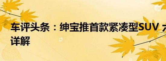 车评头条：绅宝推首款紧凑型SUV 六大卖点详解