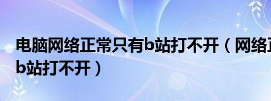 电脑网络正常只有b站打不开（网络正常只有b站打不开）