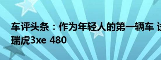 车评头条：作为年轻人的第一辆车 试驾奇瑞瑞虎3xe 480