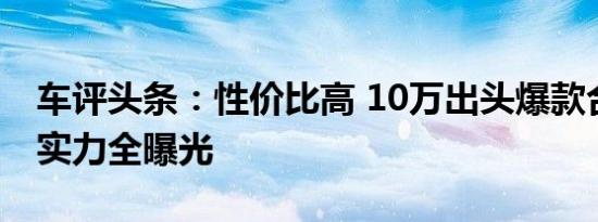 车评头条：性价比高 10万出头爆款合资家轿实力全曝光