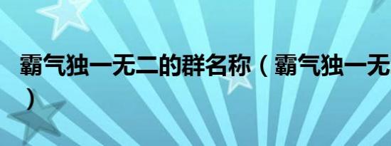 霸气独一无二的群名称（霸气独一无二的群名）