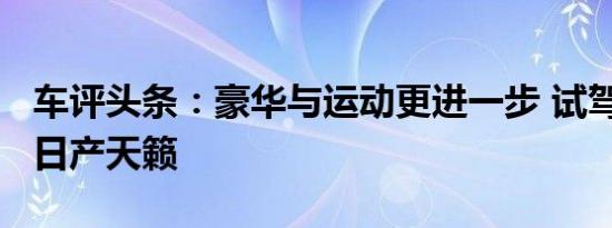 车评头条：豪华与运动更进一步 试驾2021款日产天籁