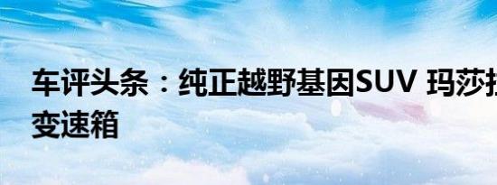 车评头条：纯正越野基因SUV 玛莎拉蒂同款变速箱