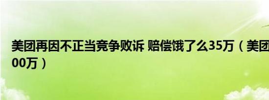美团再因不正当竞争败诉 赔偿饿了么35万（美团赔饿了么100万）