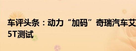 车评头条：动力“加码”奇瑞汽车艾瑞泽7 1.5T测试