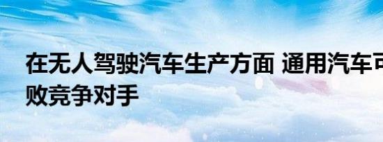 在无人驾驶汽车生产方面 通用汽车可能会击败竞争对手