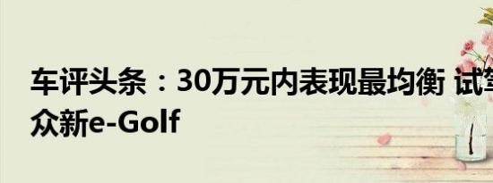 车评头条：30万元内表现最均衡 试驾进口大众新e-Golf