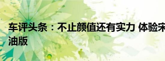 车评头条：不止颜值还有实力 体验宋PLUS燃油版
