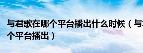 与君歌在哪个平台播出什么时候（与君歌在哪个平台播出）