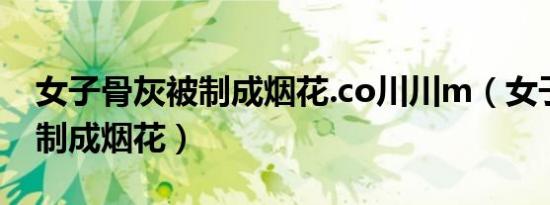 女子骨灰被制成烟花.co川川m（女子骨灰被制成烟花）