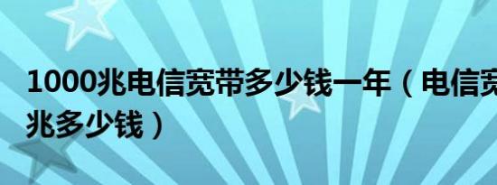1000兆电信宽带多少钱一年（电信宽带1000兆多少钱）