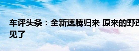 车评头条：全新速腾归来 原来的野蛮女友不见了