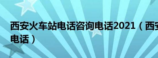 西安火车站电话咨询电话2021（西安火车站电话）
