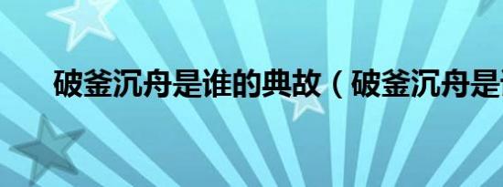 破釜沉舟是谁的典故（破釜沉舟是谁）