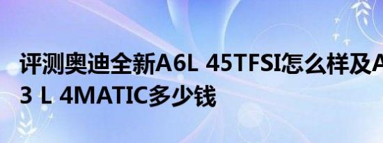 评测奥迪全新A6L 45TFSI怎么样及AMG S 63 L 4MATIC多少钱