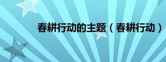 春耕行动的主题（春耕行动）