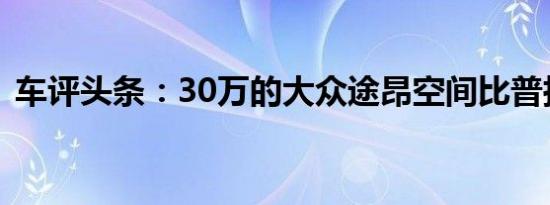 车评头条：30万的大众途昂空间比普拉多大