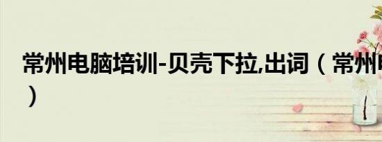 常州电脑培训-贝壳下拉,出词（常州电脑培训）