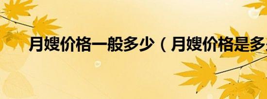 月嫂价格一般多少（月嫂价格是多少）