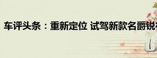 车评头条：重新定位 试驾新款名爵锐行1.5T