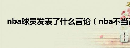nba球员发表了什么言论（nba不当言论）