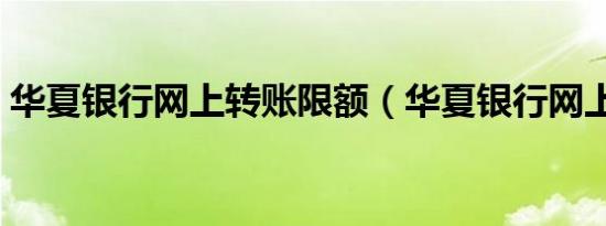 华夏银行网上转账限额（华夏银行网上转账）
