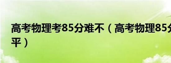 高考物理考85分难不（高考物理85分什么水平）