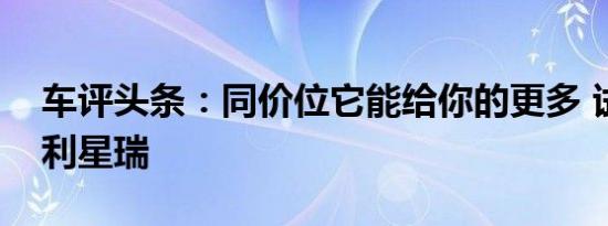 车评头条：同价位它能给你的更多 试驾：吉利星瑞