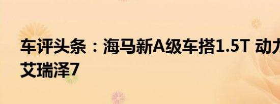 车评头条：海马新A级车搭1.5T 动力超奇瑞艾瑞泽7