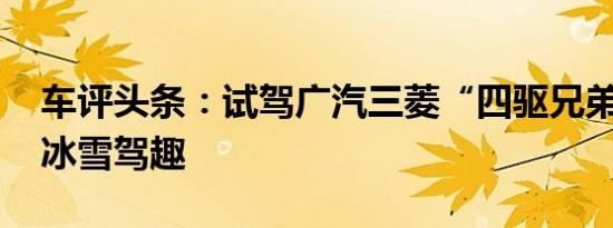车评头条：试驾广汽三菱“四驱兄弟” 纵享冰雪驾趣