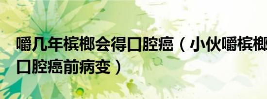 嚼几年槟榔会得口腔癌（小伙嚼槟榔1年后患口腔癌前病变）