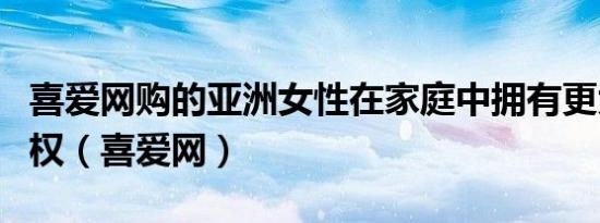 喜爱网购的亚洲女性在家庭中拥有更大的控制权（喜爱网）