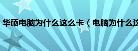 华硕电脑为什么这么卡（电脑为什么这么卡）