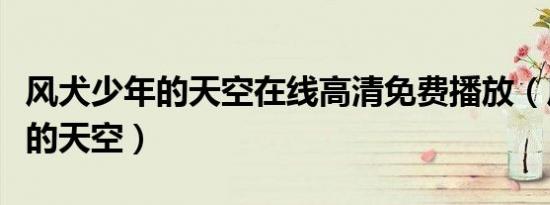 风犬少年的天空在线高清免费播放（风犬少年的天空）