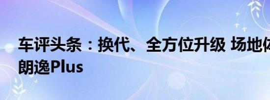 车评头条：换代、全方位升级 场地体验全新朗逸Plus